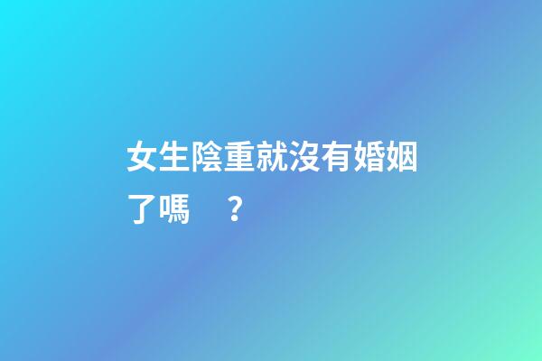 女生陰重就沒有婚姻了嗎？